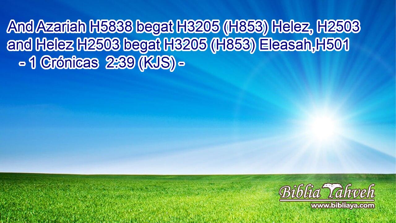And Azariah H5838 begat H3205 (H853) Helez, H2503 and Helez H2503 begat H3205 (H853) Eleasah,H501