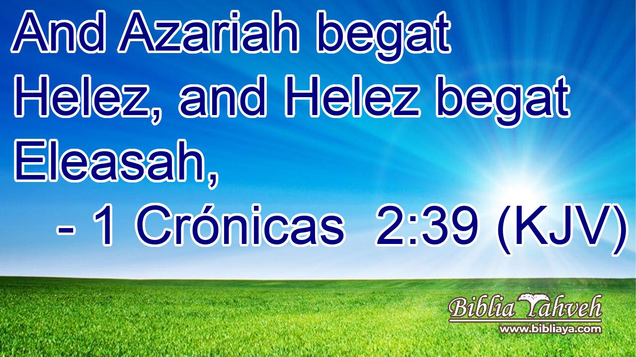 And Azariah begat Helez, and Helez begat Eleasah,