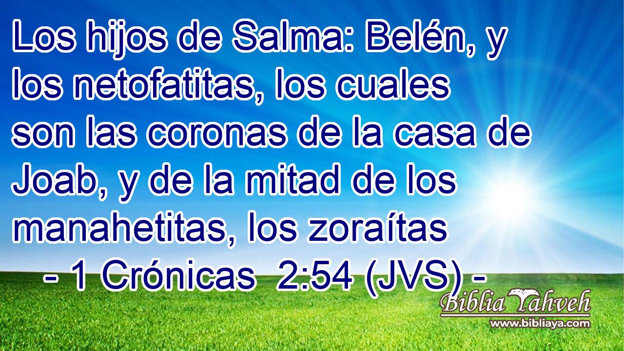 Los hijos de Salma: Belén, y los netofatitas, los cuales son las coronas de la casa de Joab, y de la mitad de los manahetitas, los zoraítas