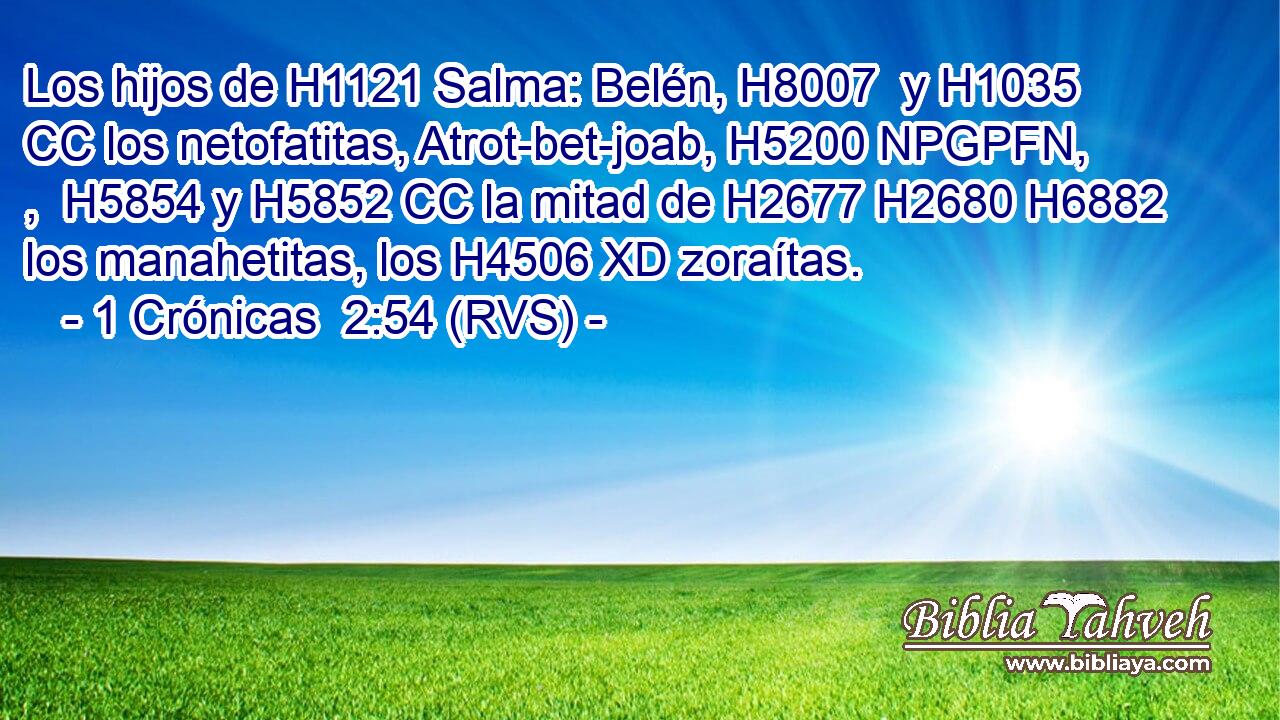 Los hijos de H1121 Salma: Belén, H8007  y H1035 CC los netofatitas, Atrot-bet-joab, H5200 NPGPFN, ,  H5854 y H5852 CC la mitad de H2677 H2680 H6882 los manahetitas, los H4506 XD zoraítas. 