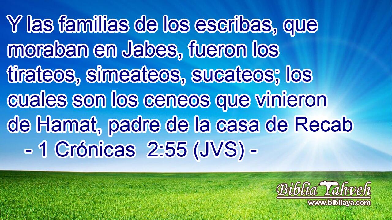 Y las familias de los escribas, que moraban en Jabes, fueron los tirateos, simeateos, sucateos; los cuales son los ceneos que vinieron de Hamat, padre de la casa de Recab