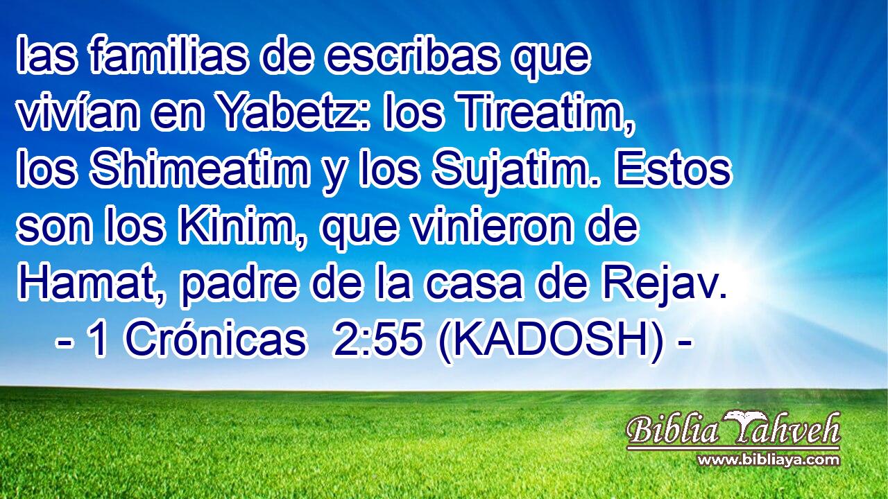  las familias de escribas que vivían en Yabetz: los Tireatim, los Shimeatim y los Sujatim. Estos son los Kinim, que vinieron de Hamat, padre de la casa de Rejav. 