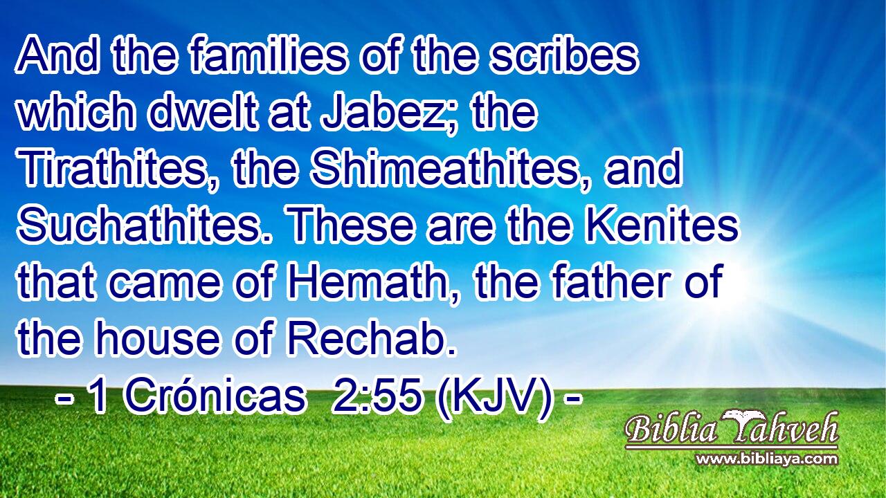 And the families of the scribes which dwelt at Jabez; the Tirathites, the Shimeathites, and Suchathites. These are the Kenites that came of Hemath, the father of the house of Rechab.