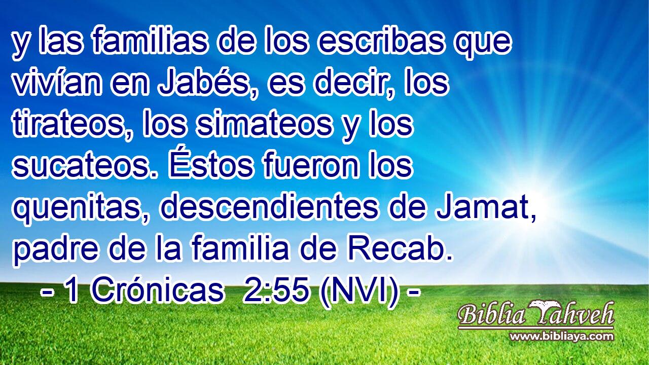  y las familias de los escribas que vivían en Jabés, es decir, los tirateos, los simateos y los sucateos. Éstos fueron los quenitas, descendientes de Jamat, padre de la familia de Recab. 
