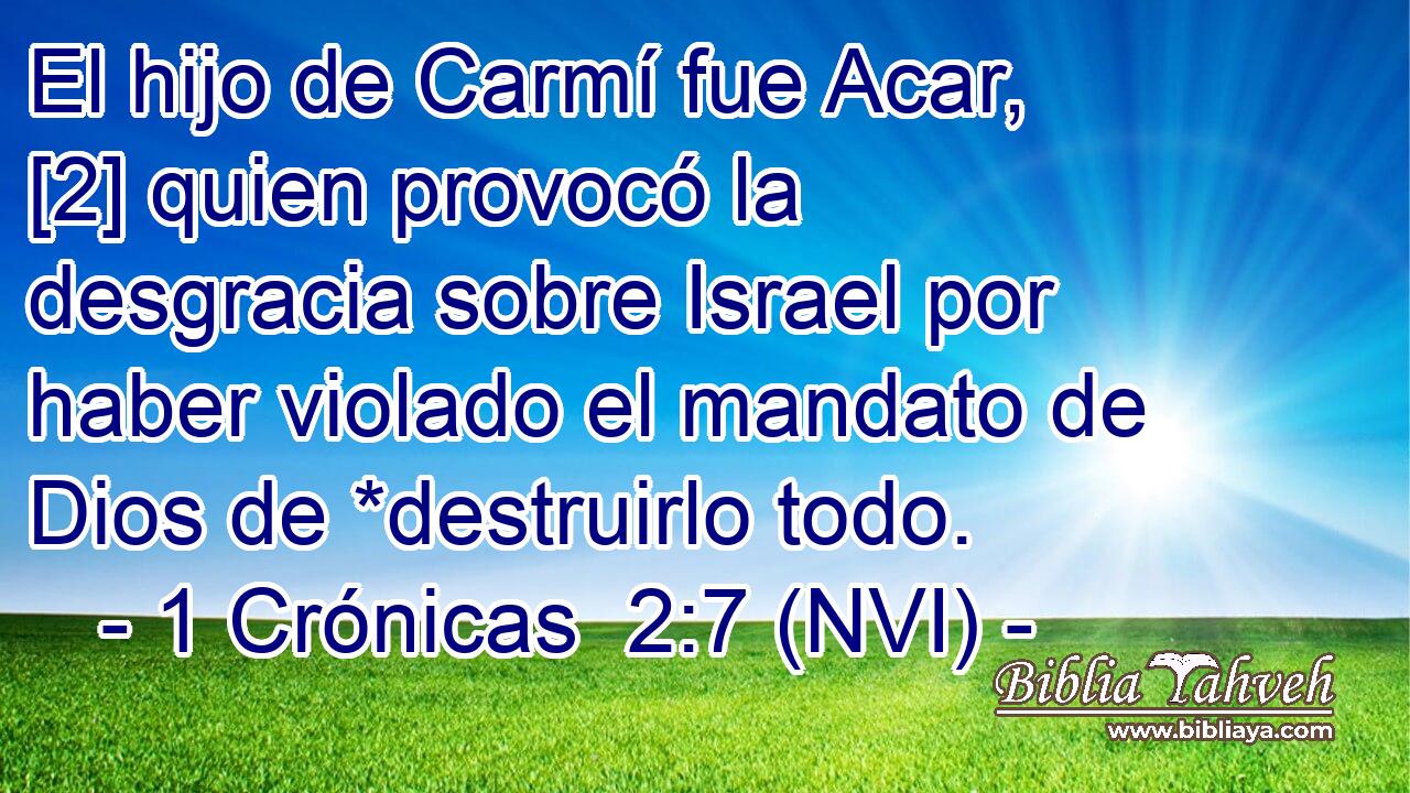  El hijo de Carmí fue Acar, [2] quien provocó la desgracia sobre Israel por haber violado el mandato de Dios de *destruirlo todo. 