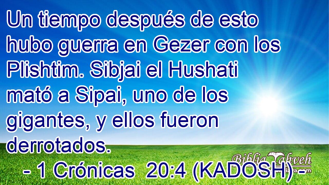  Un tiempo después de esto hubo guerra en Gezer con los Plishtim. Sibjai el Hushati mató a Sipai, uno de los gigantes, y ellos fueron derrotados. 