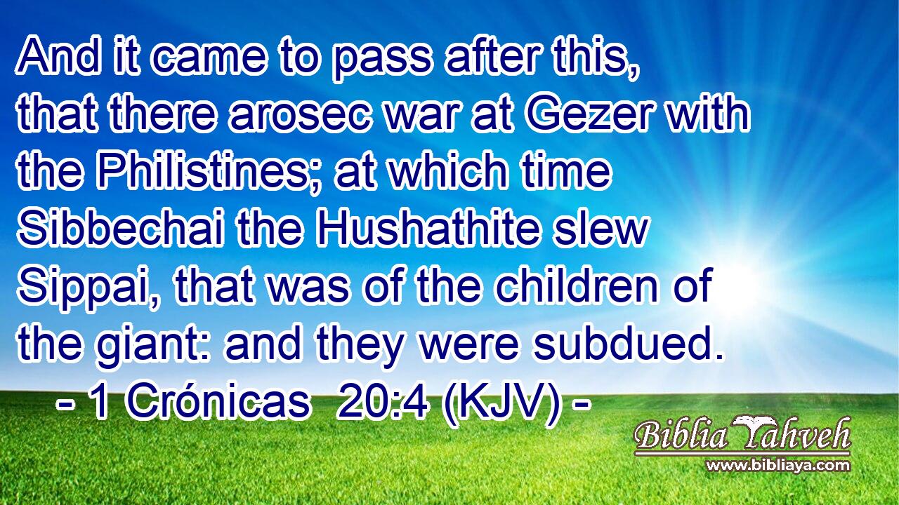 And it came to pass after this, that there arosec war at Gezer with the Philistines; at which time Sibbechai the Hushathite slew Sippai, that was of the children of the giant: and they were subdued.