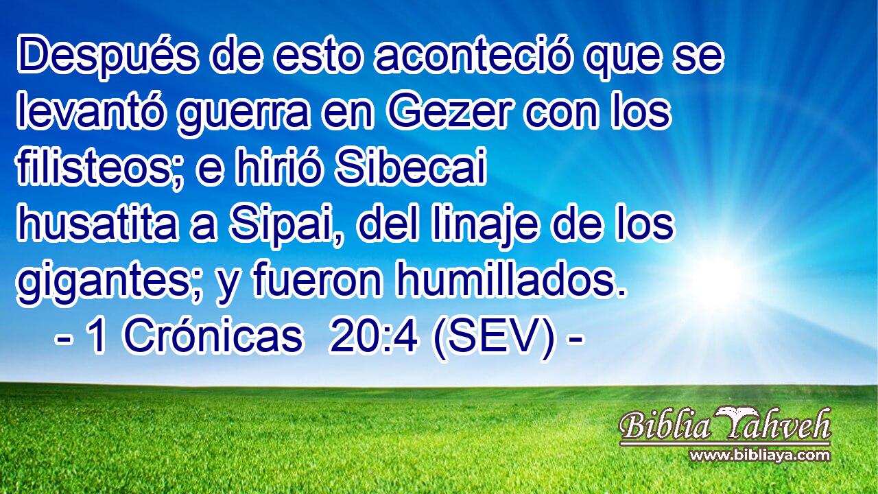Después de esto aconteció que se levantó guerra en Gezer con los filisteos; e hirió Sibecai husatita a Sipai, del linaje de los gigantes; y fueron humillados.