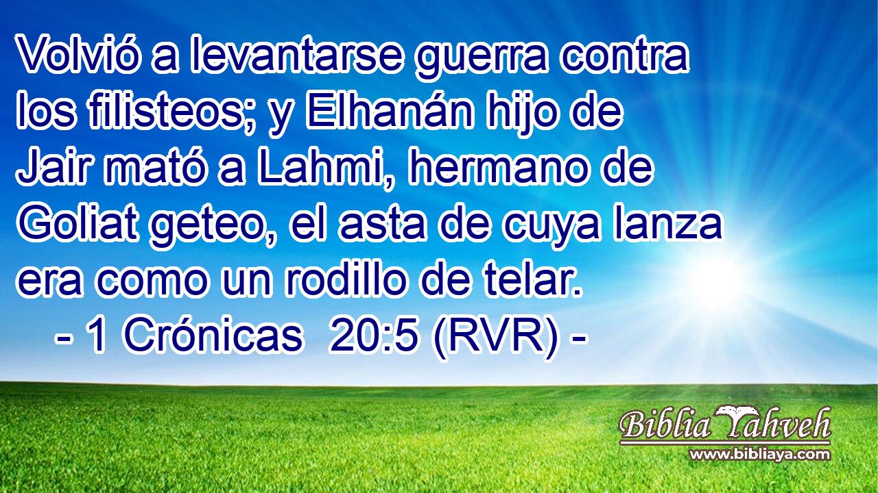Volvió a levantarse guerra contra los filisteos; y Elhanán hijo de Jair mató a Lahmi, hermano de Goliat geteo, el asta de cuya lanza era como un rodillo de telar.
