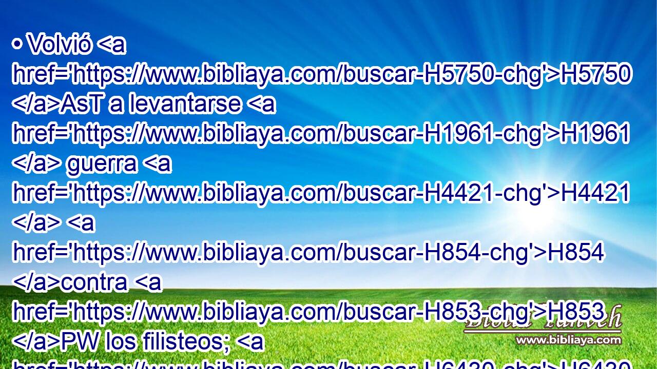 • Volvió H5750 AsT a levantarse H1961  guerra H4421  H854 contra H853 PW los filisteos; H6430  y Elhanán H445  hijo H1121  H3265 de • H3273  Jair mató H5221  a Lahmi, H3902  hermano H251  de Goliat H1555  • geteo, H1663 H • el asta H6086  de cuya lanza H2595  era como un rodillo H4500  de telar. H707  