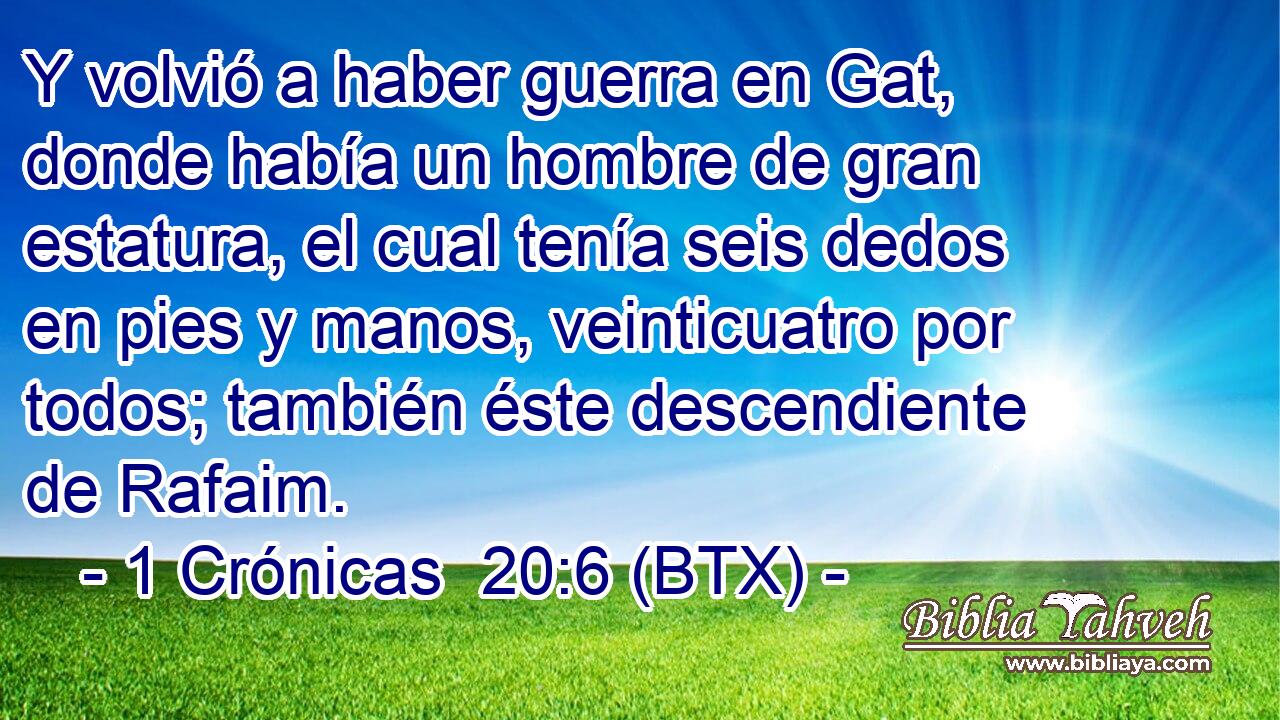 Y volvió a haber guerra en Gat, donde había un hombre de gran estatura, el cual tenía seis dedos en pies y manos, veinticuatro por todos; también éste descendiente de Rafaim.