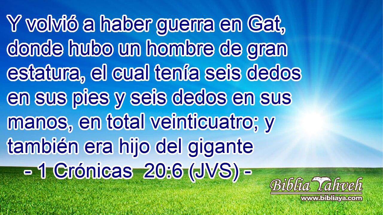 Y volvió a haber guerra en Gat, donde hubo un hombre de gran estatura, el cual tenía seis dedos en sus pies y seis dedos en sus manos, en total veinticuatro; y también era hijo del gigante