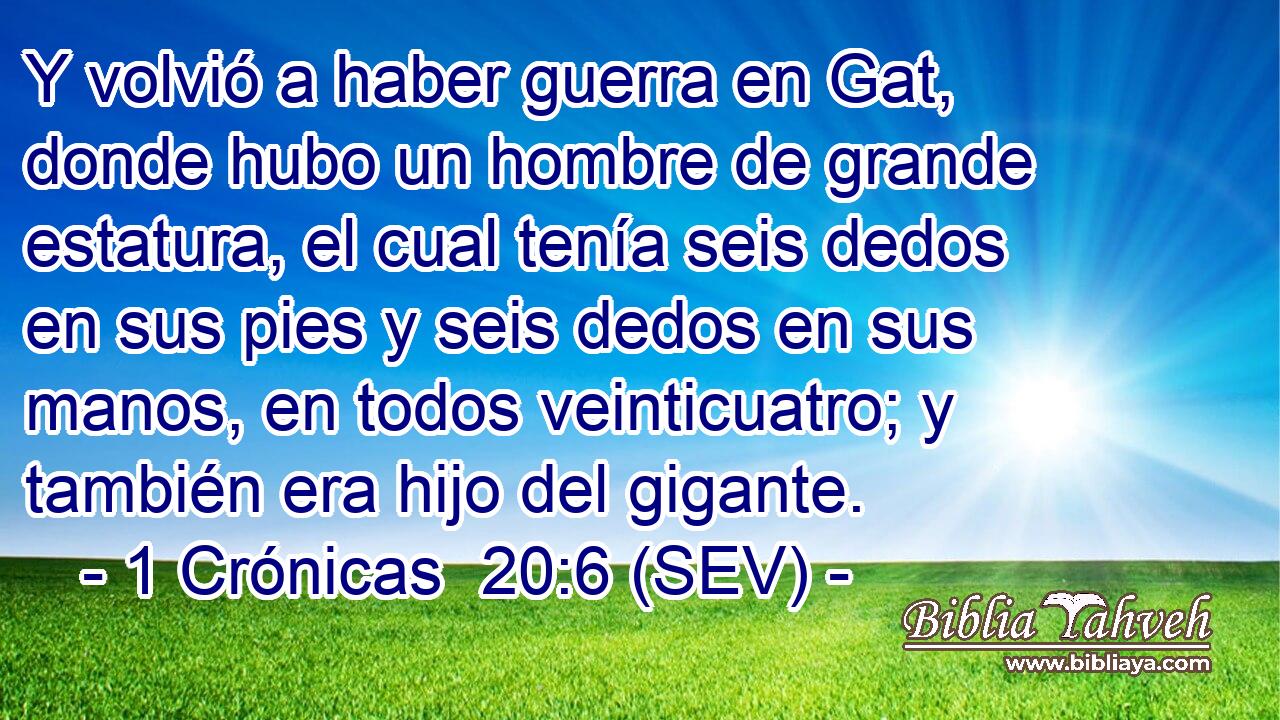 Y volvió a haber guerra en Gat, donde hubo un hombre de grande estatura, el cual tenía seis dedos en sus pies y seis dedos en sus manos, en todos veinticuatro; y también era hijo del gigante.