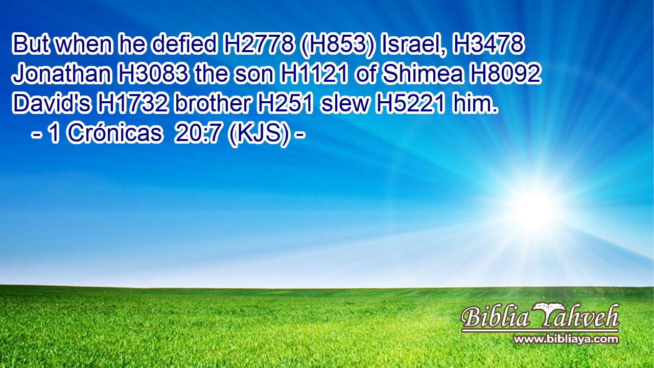 But when he defied H2778 (H853) Israel, H3478 Jonathan H3083 the son H1121 of Shimea H8092 David's H1732 brother H251 slew H5221 him.