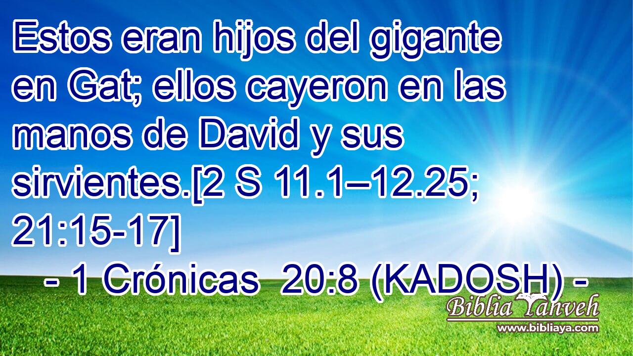  Estos eran hijos del gigante en Gat; ellos cayeron en las manos de David y sus sirvientes.[2 S 11.1–12.25; 21:15-17] 