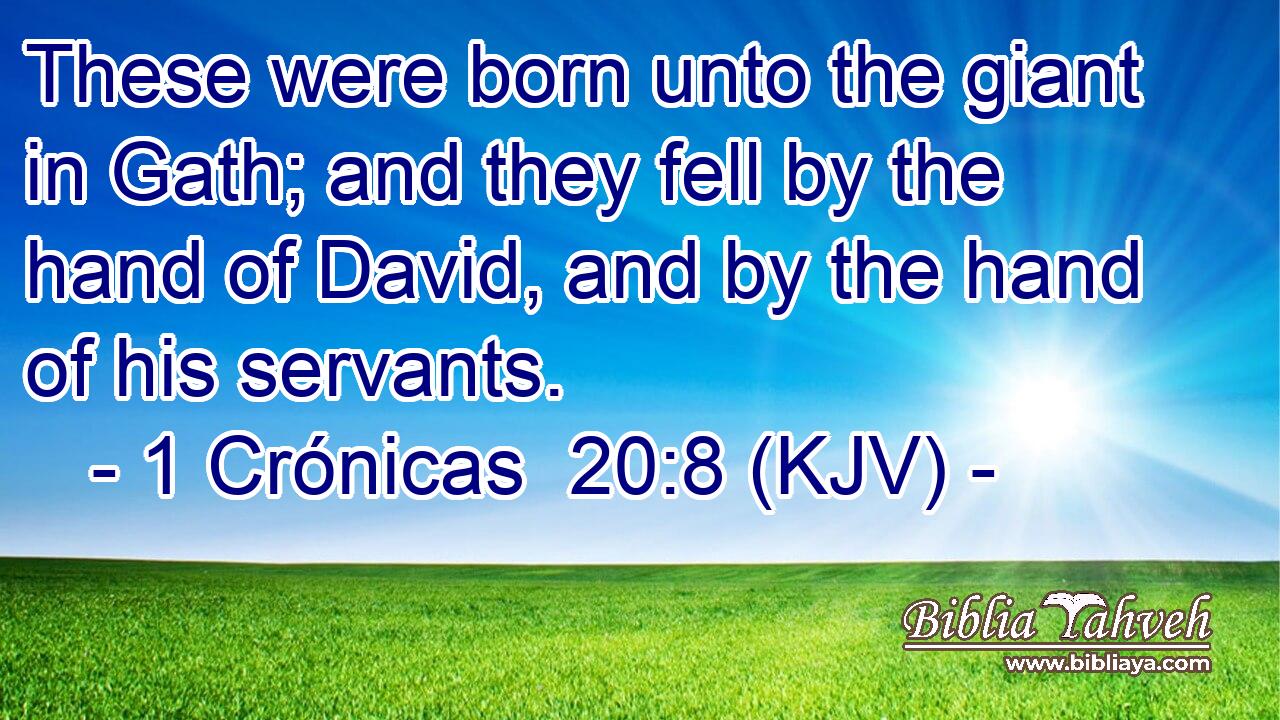 These were born unto the giant in Gath; and they fell by the hand of David, and by the hand of his servants.