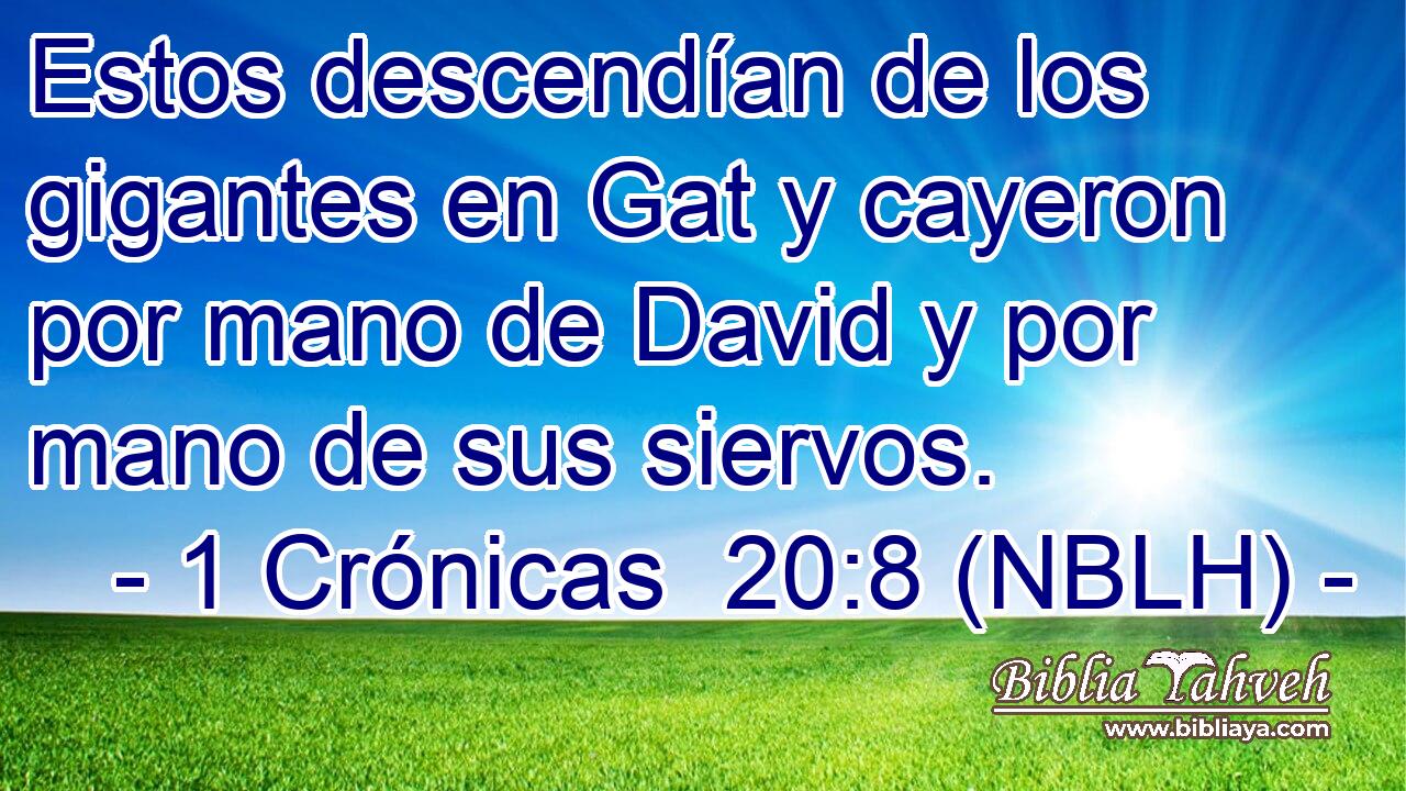  Estos descendían de los gigantes en Gat y cayeron por mano de David y por mano de sus siervos. 