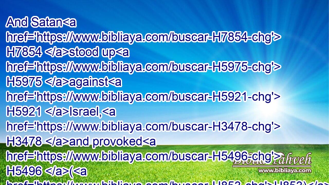 And Satan H7854 stood up H5975 against H5921 Israel, H3478 and provoked H5496 (H853) David H1732 to number H4487 (H853) Israel.H3478