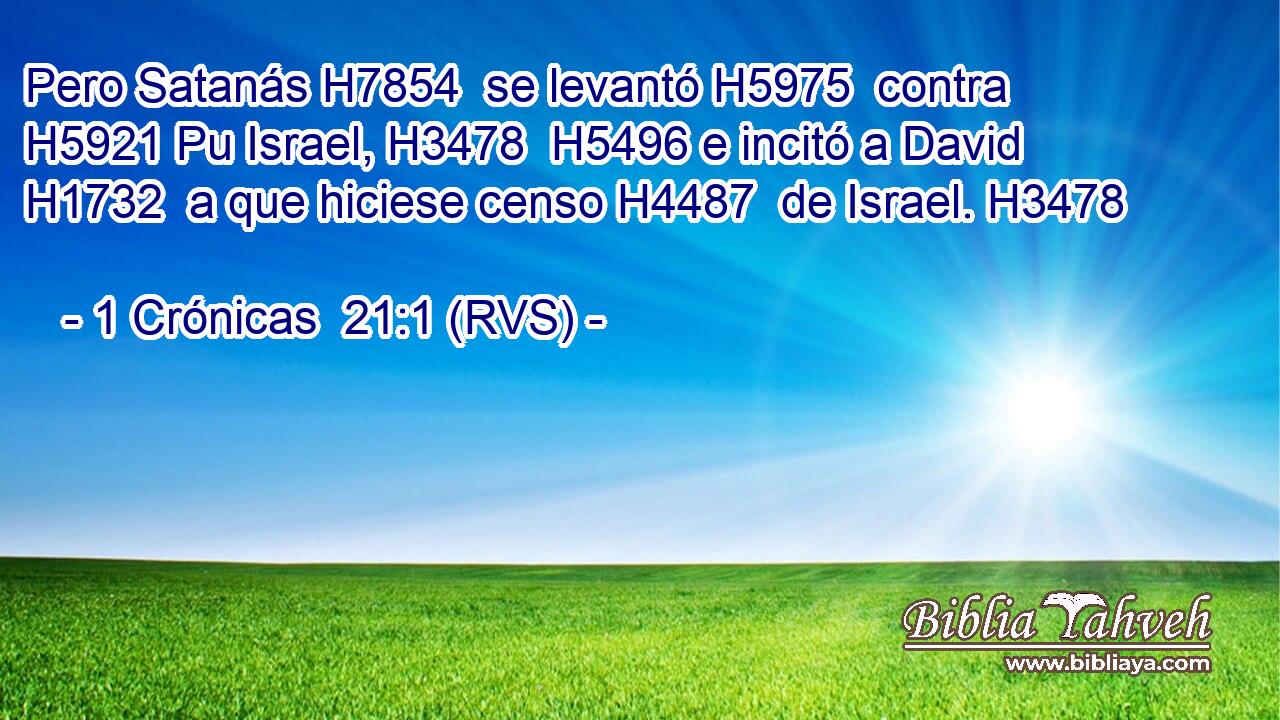 Pero Satanás H7854  se levantó H5975  contra H5921 Pu Israel, H3478  H5496 e incitó a David H1732  a que hiciese censo H4487  de Israel. H3478  