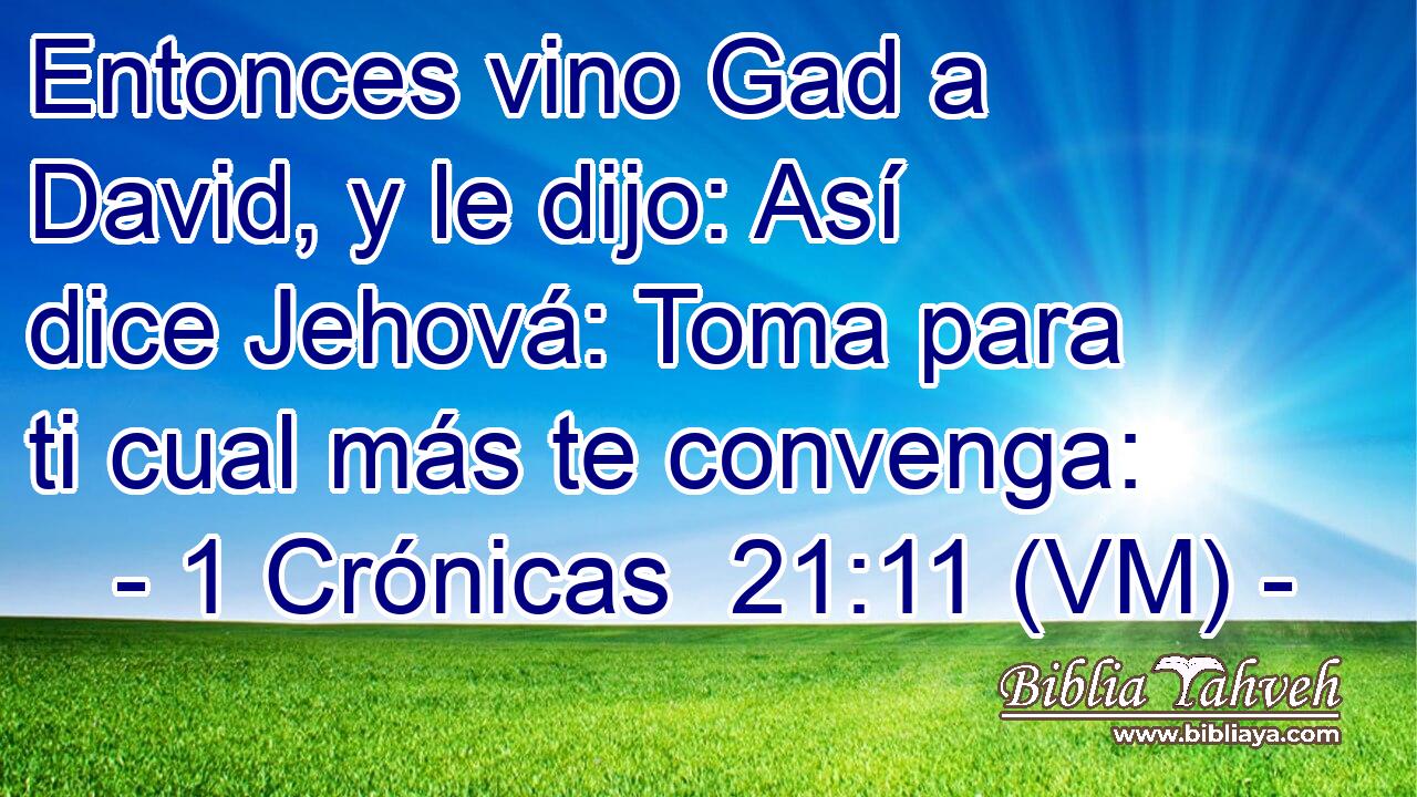  Entonces vino Gad a David, y le dijo: Así dice Jehová: Toma para ti cual más te convenga: 