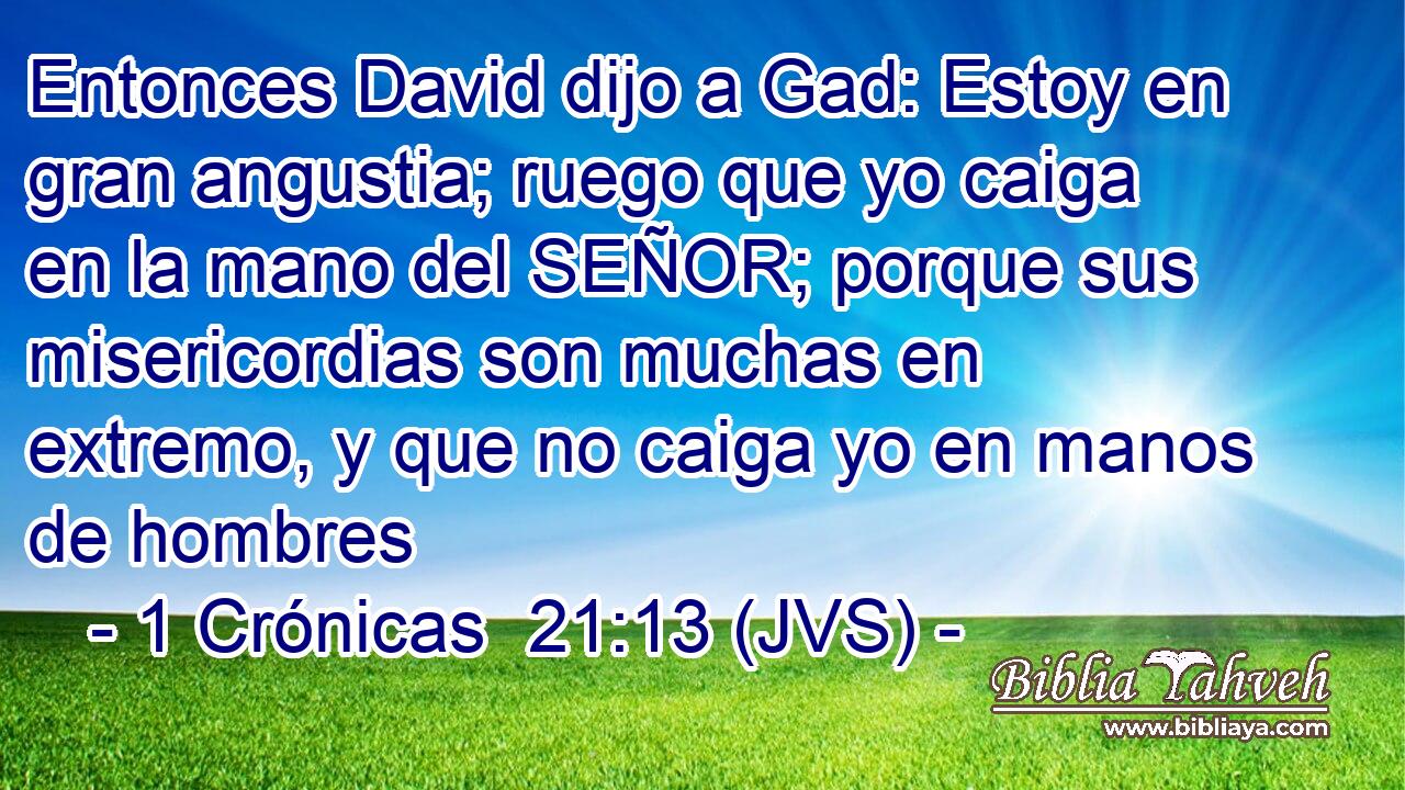 Entonces David dijo a Gad: Estoy en gran angustia; ruego que yo caiga en la mano del SEÑOR; porque sus misericordias son muchas en extremo, y que no caiga yo en manos de hombres