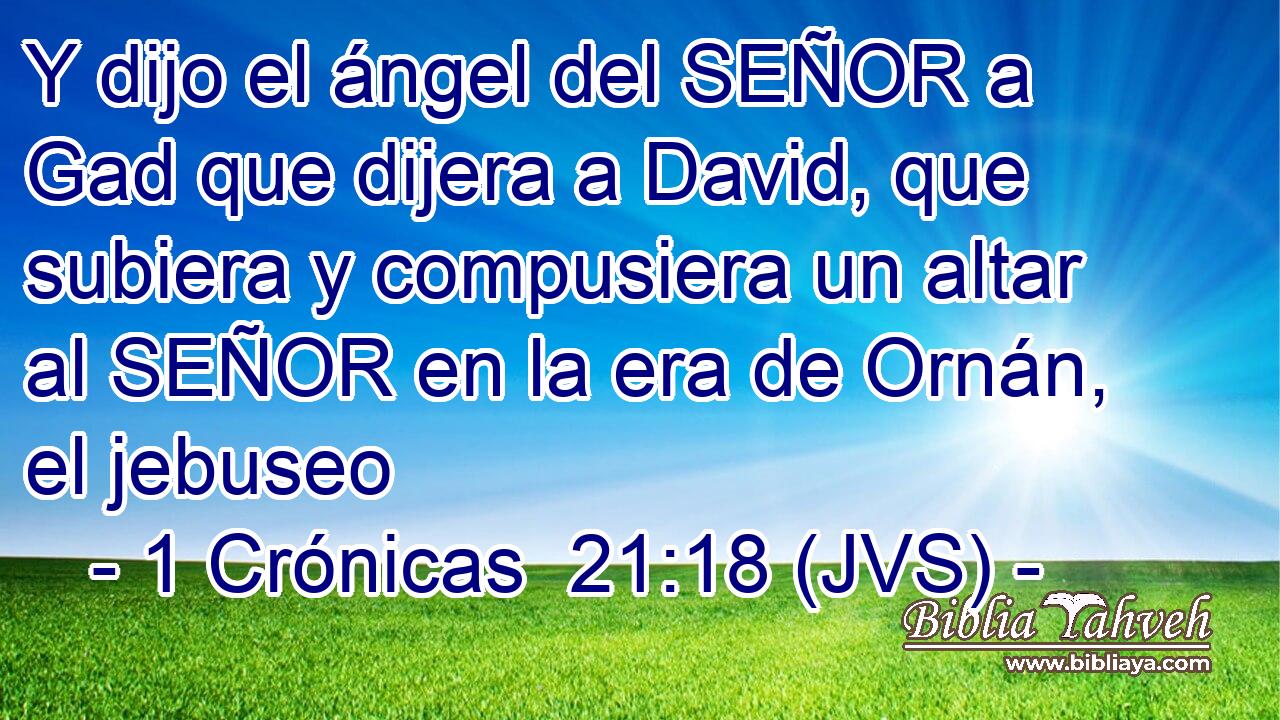 Y dijo el ángel del SEÑOR a Gad que dijera a David, que subiera y compusiera un altar al SEÑOR en la era de Ornán, el jebuseo