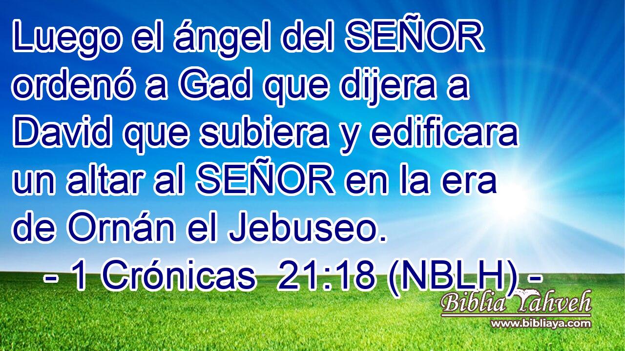  Luego el ángel del SEÑOR ordenó a Gad que dijera a David que subiera y edificara un altar al SEÑOR en la era de Ornán el Jebuseo. 