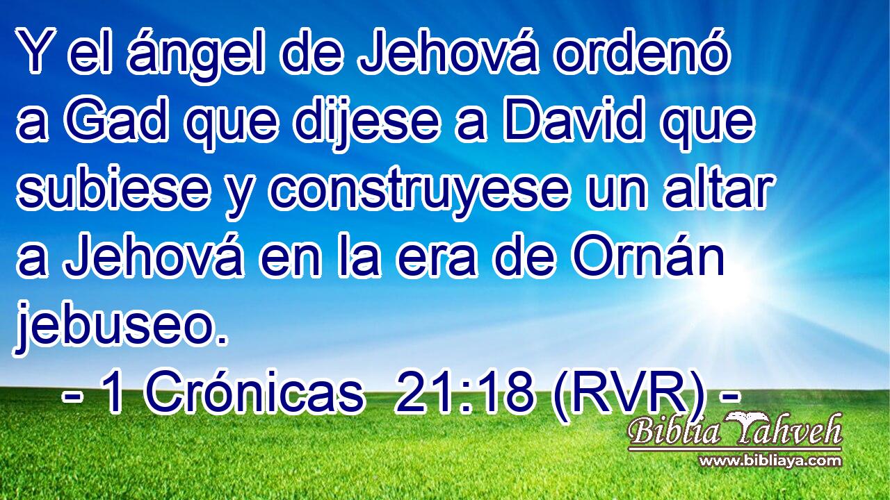 Y el ángel de Jehová ordenó a Gad que dijese a David que subiese y construyese un altar a Jehová en la era de Ornán jebuseo.