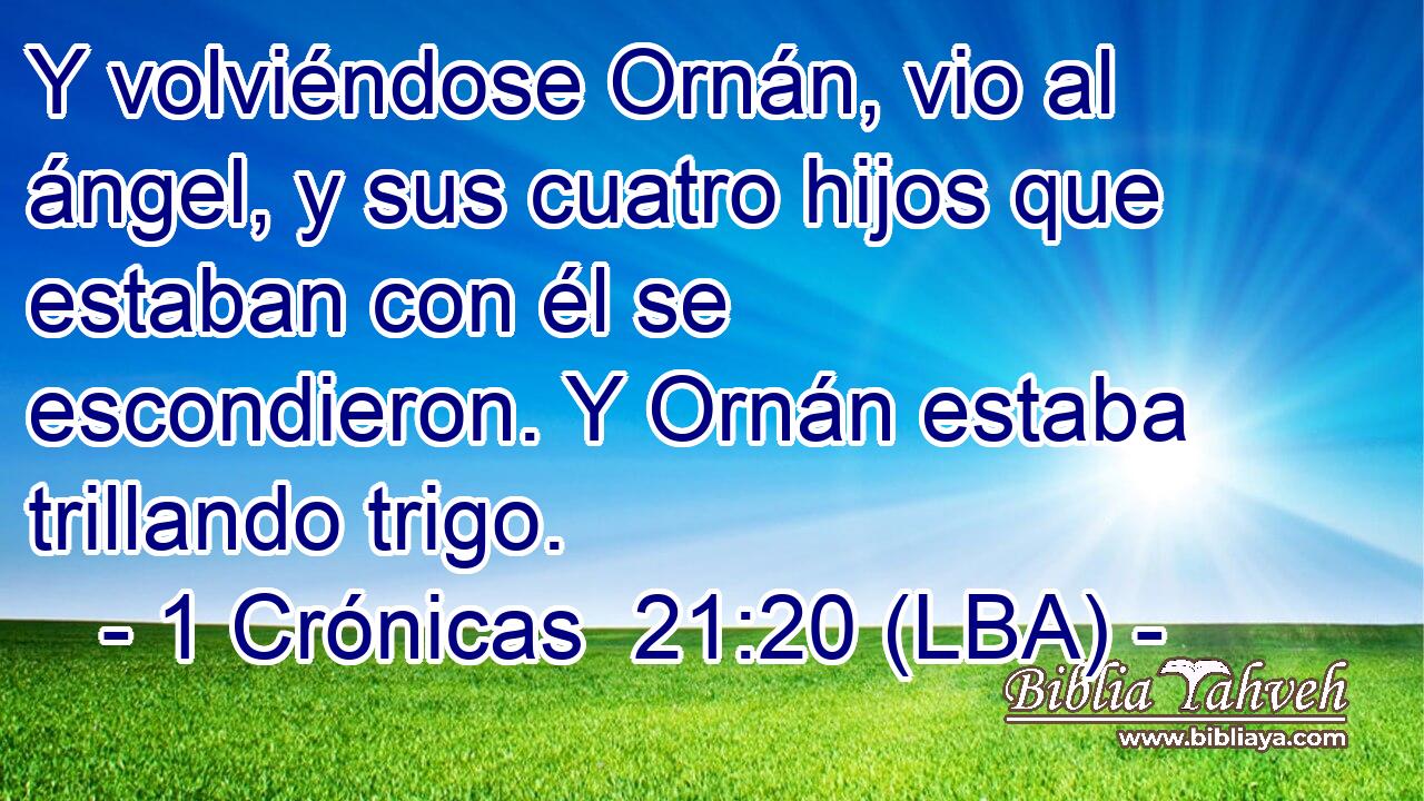 Y volviéndose Ornán, vio al ángel, y sus cuatro hijos que estaban con él se escondieron. Y Ornán estaba trillando trigo.