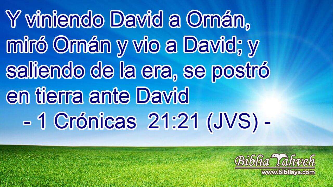 Y viniendo David a Ornán, miró Ornán y vio a David; y saliendo de la era, se postró en tierra ante David