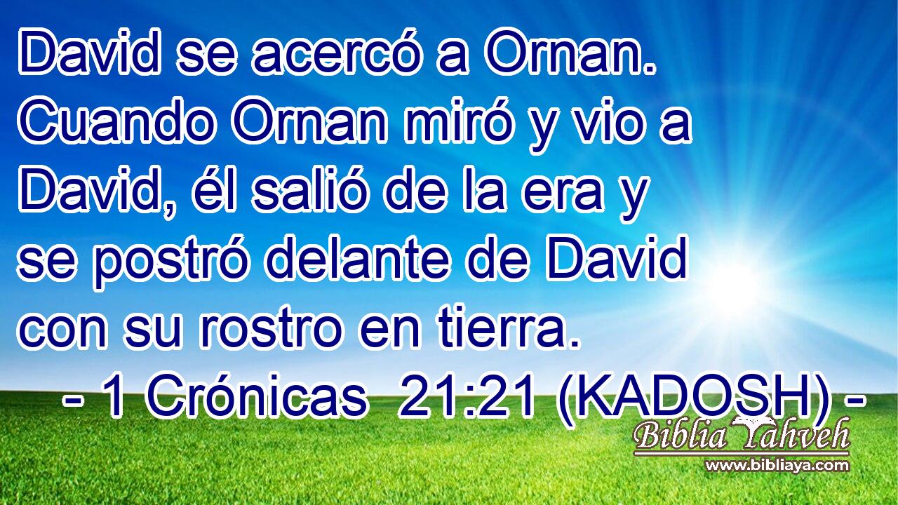  David se acercó a Ornan. Cuando Ornan miró y vio a David, él salió de la era y se postró delante de David con su rostro en tierra. 
