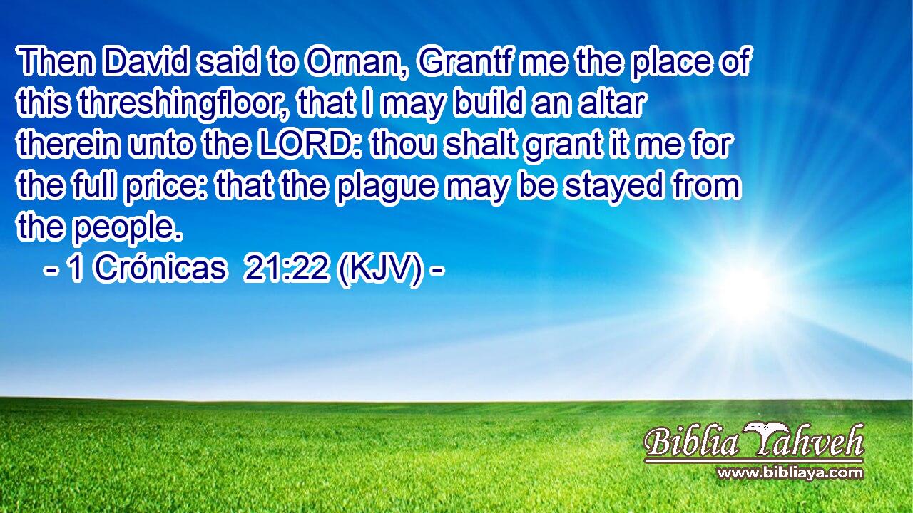 Then David said to Ornan, Grantf me the place of this threshingfloor, that I may build an altar therein unto the LORD: thou shalt grant it me for the full price: that the plague may be stayed from the people.