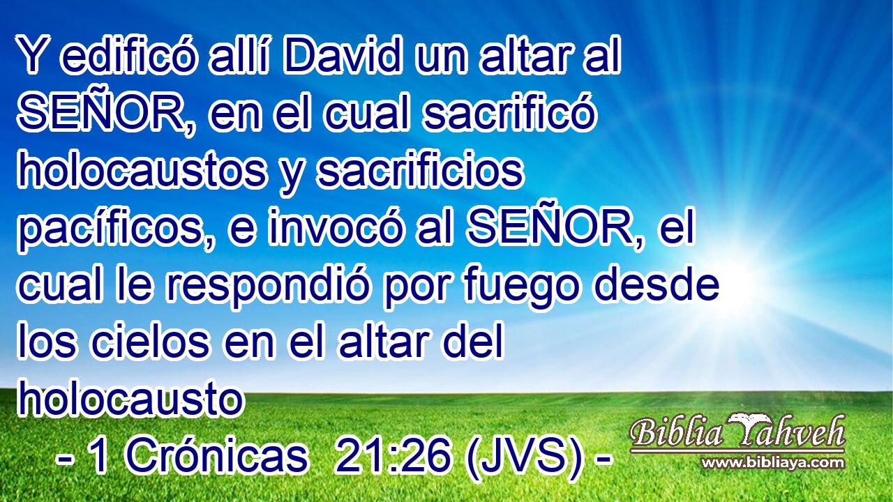 Y edificó allí David un altar al SEÑOR, en el cual sacrificó holocaustos y sacrificios pacíficos, e invocó al SEÑOR, el cual le respondió por fuego desde los cielos en el altar del holocausto
