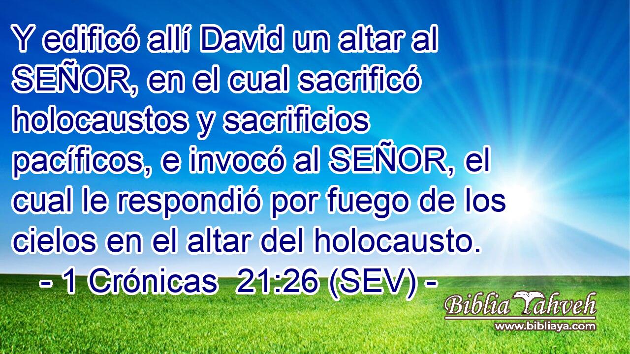 Y edificó allí David un altar al SEÑOR, en el cual sacrificó holocaustos y sacrificios pacíficos, e invocó al SEÑOR, el cual le respondió por fuego de los cielos en el altar del holocausto.