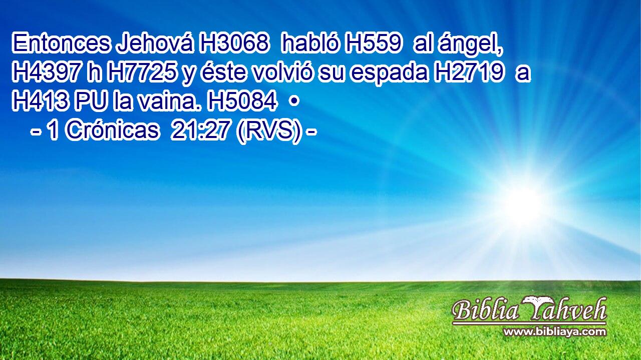 Entonces Jehová H3068  habló H559  al ángel, H4397 h H7725 y éste volvió su espada H2719  a H413 PU la vaina. H5084  • 