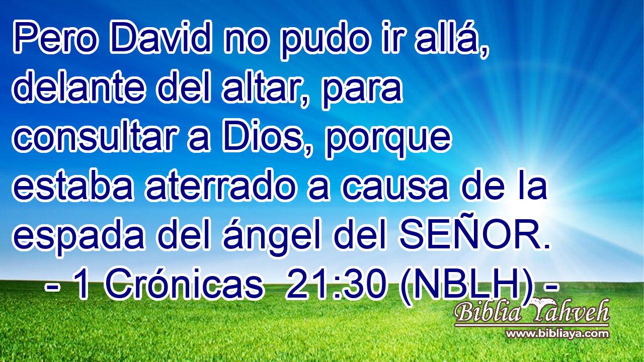  Pero David no pudo ir allá, delante del altar, para consultar a Dios, porque estaba aterrado a causa de la espada del ángel del SEÑOR. 