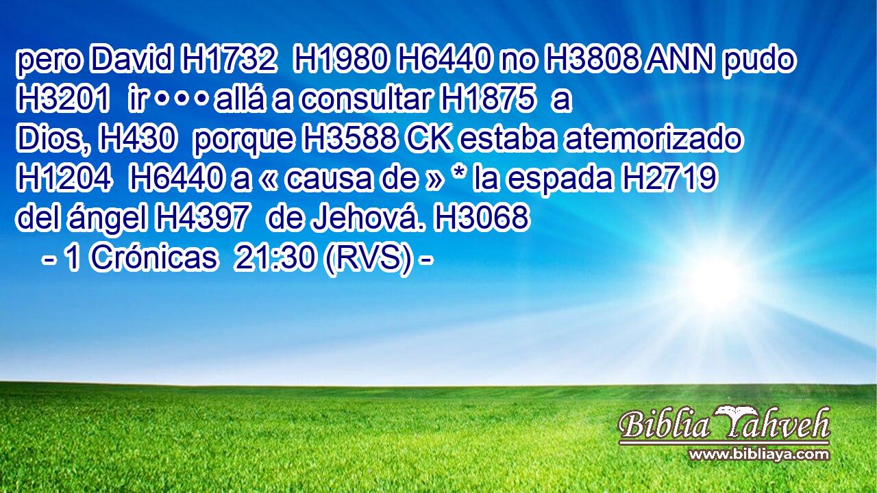 pero David H1732  H1980 H6440 no H3808 ANN pudo H3201  ir • • • allá a consultar H1875  a Dios, H430  porque H3588 CK estaba atemorizado H1204  H6440 a « causa de » * la espada H2719  del ángel H4397  de Jehová. H3068  