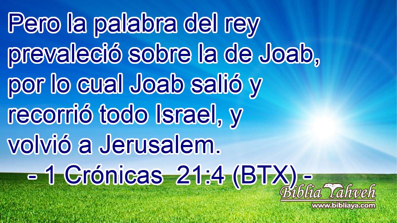 Pero la palabra del rey prevaleció sobre la de Joab, por lo cual Joab salió y recorrió todo Israel, y volvió a Jerusalem.