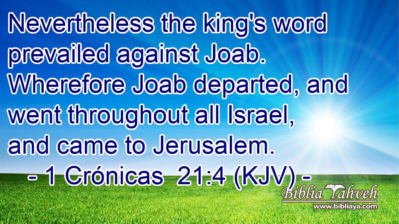 Nevertheless the king's word prevailed against Joab. Wherefore Joab departed, and went throughout all Israel, and came to Jerusalem.