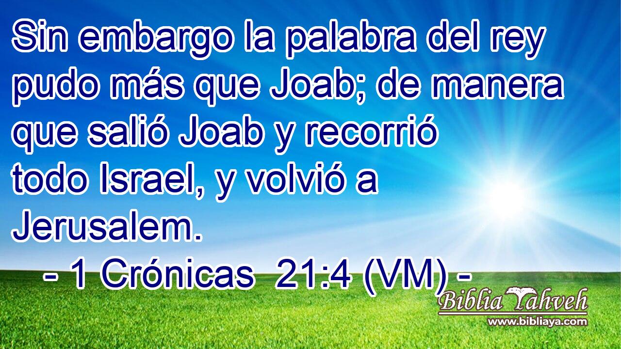  Sin embargo la palabra del rey pudo más que Joab; de manera que salió Joab y recorrió todo Israel, y volvió a Jerusalem. 