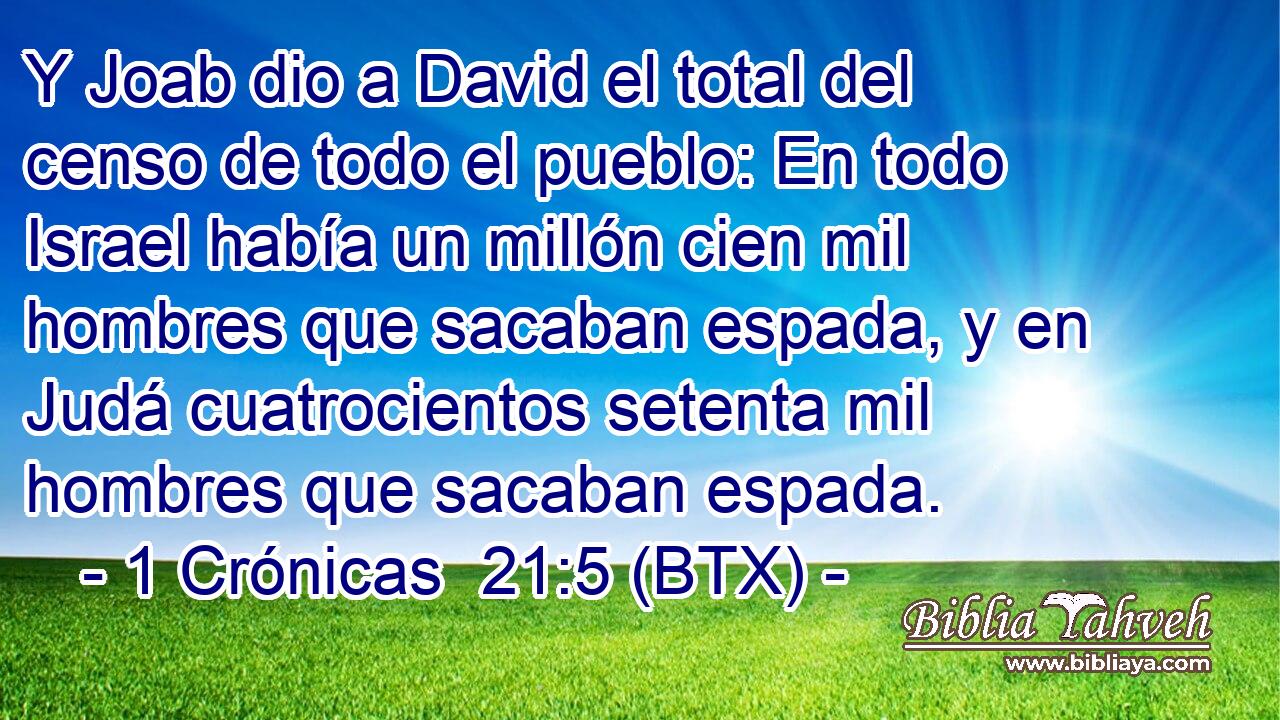 Y Joab dio a David el total del censo de todo el pueblo: En todo Israel había un millón cien mil hombres que sacaban espada, y en Judá cuatrocientos setenta mil hombres que sacaban espada.