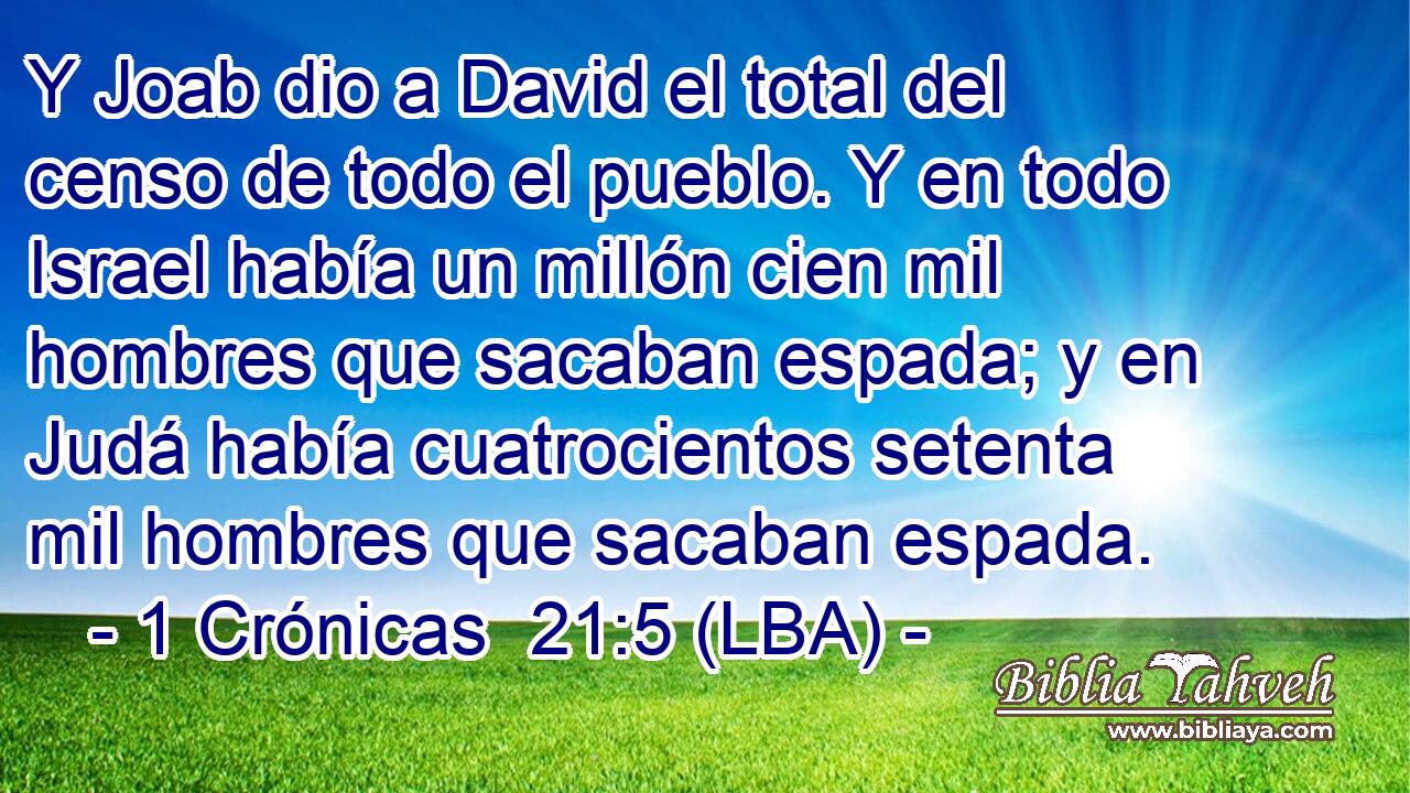 Y Joab dio a David el total del censo de todo el pueblo. Y en todo Israel había un millón cien mil hombres que sacaban espada; y en Judá había cuatrocientos setenta mil hombres que sacaban espada.