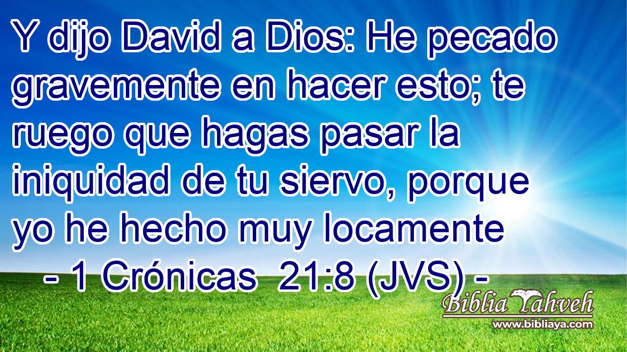 Y dijo David a Dios: He pecado gravemente en hacer esto; te ruego que hagas pasar la iniquidad de tu siervo, porque yo he hecho muy locamente