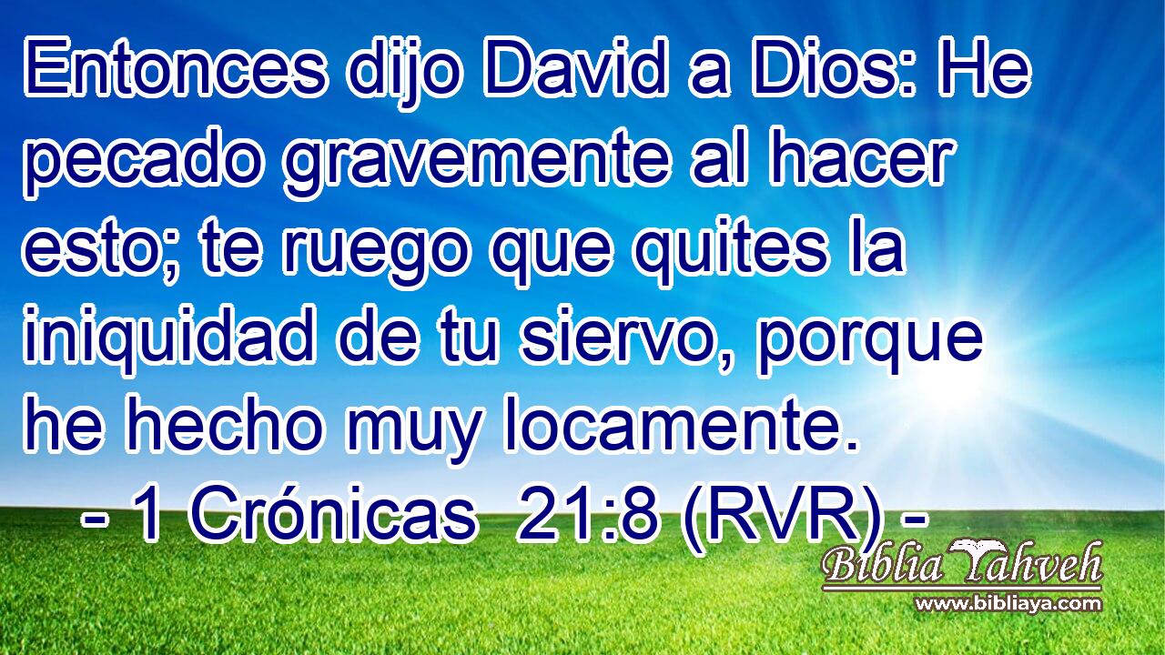 Entonces dijo David a Dios: He pecado gravemente al hacer esto; te ruego que quites la iniquidad de tu siervo, porque he hecho muy locamente.