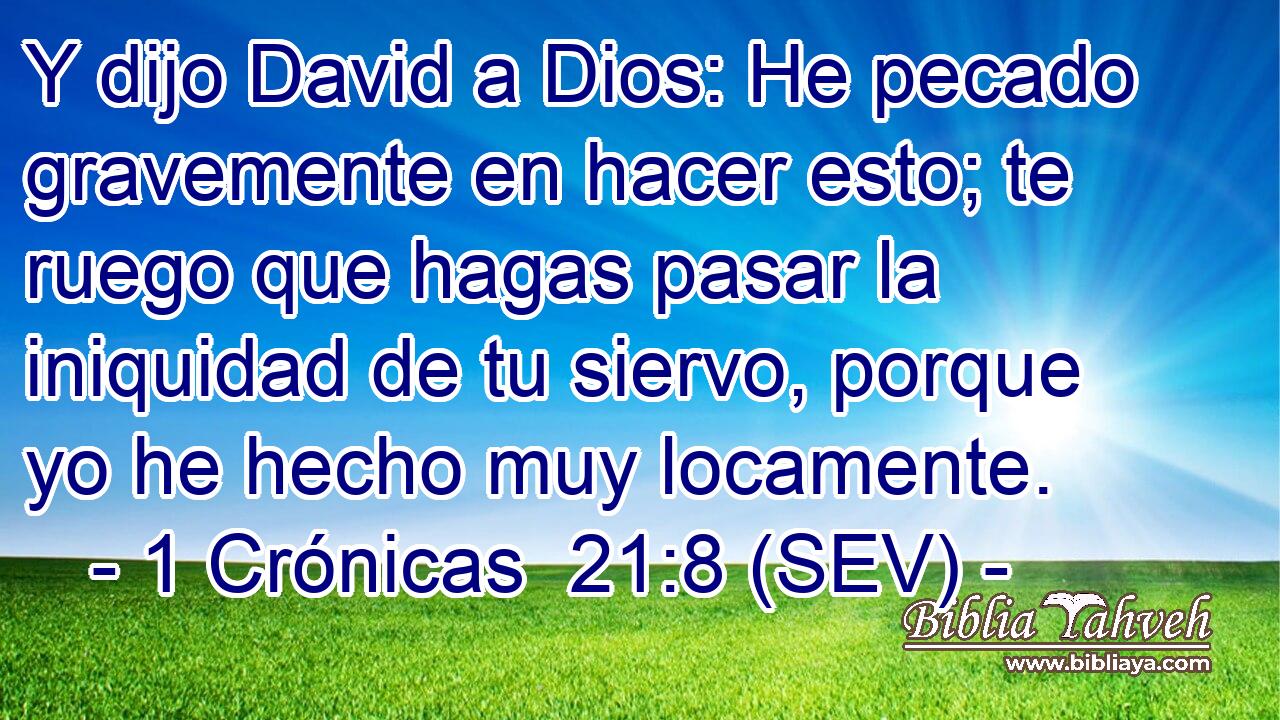 Y dijo David a Dios: He pecado gravemente en hacer esto; te ruego que hagas pasar la iniquidad de tu siervo, porque yo he hecho muy locamente.