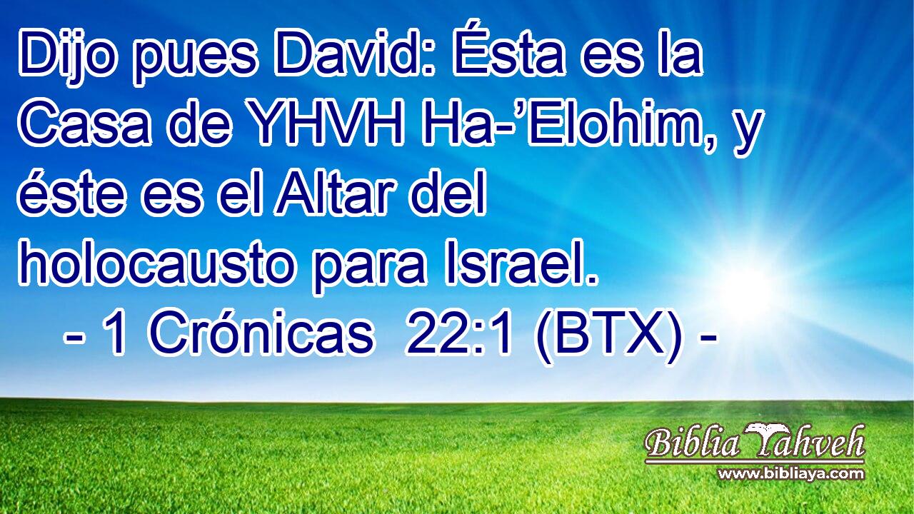 Dijo pues David: Ésta es la Casa de YHVH Ha-’Elohim, y éste es el Altar del holocausto para Israel.