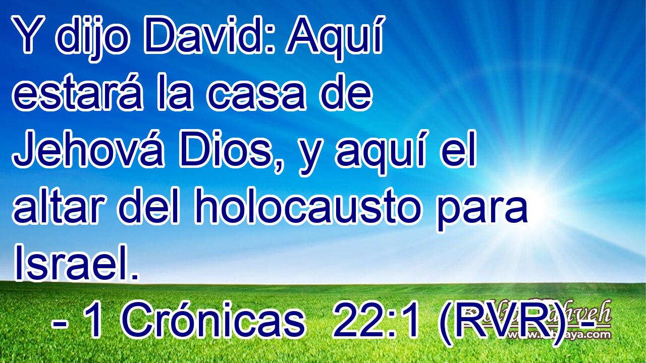Y dijo David: Aquí estará la casa de Jehová Dios, y aquí el altar del holocausto para Israel.