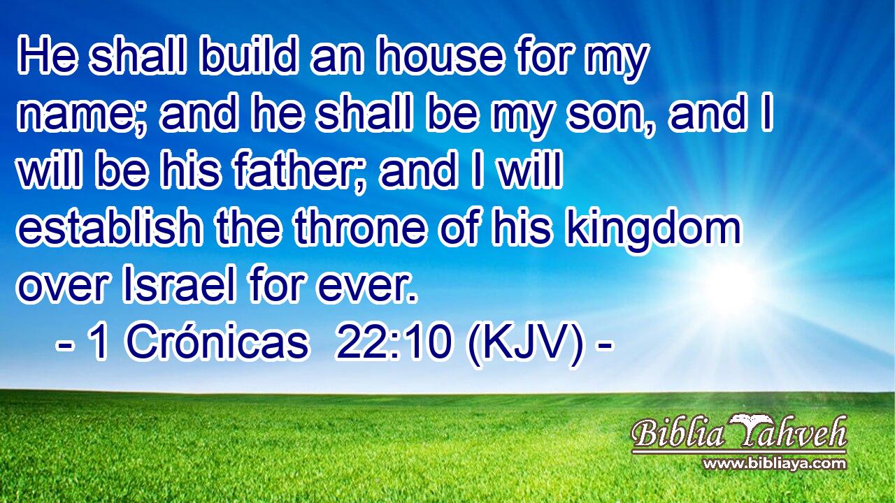 He shall build an house for my name; and he shall be my son, and I will be his father; and I will establish the throne of his kingdom over Israel for ever.