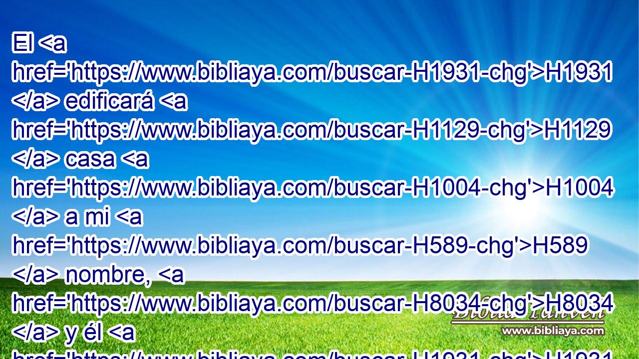 El H1931  edificará H1129  casa H1004  a mi H589  nombre, H8034  y él H1931  me será H1961  a mí H589  por hijo, H1121  y yo H589  le seré por padre; H1  y afirmaré el trono H3678  de su H1931  reino H4438  sobre H5921 Pu Israel H3478  para H5704 PD siempre. H5769  
