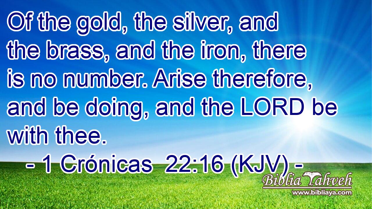 Of the gold, the silver, and the brass, and the iron, there is no number. Arise therefore, and be doing, and the LORD be with thee.